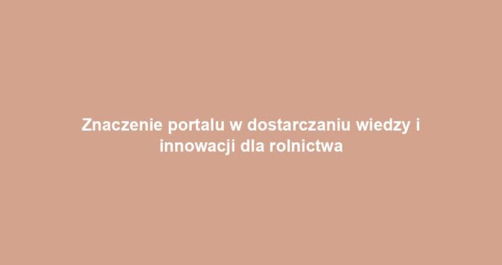 Znaczenie portalu w dostarczaniu wiedzy i innowacji dla rolnictwa