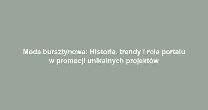 Moda bursztynowa: Historia, trendy i rola portalu w promocji unikalnych projektów