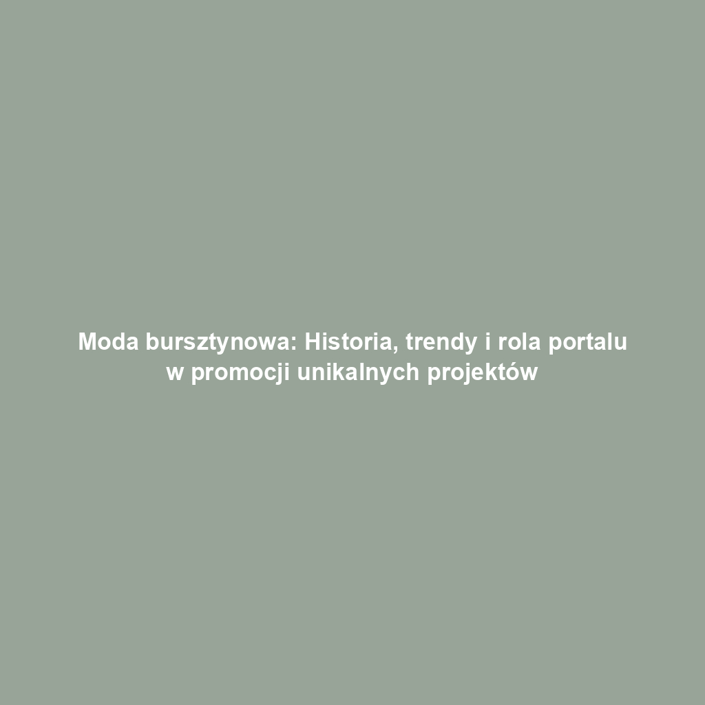 Moda bursztynowa: Historia, trendy i rola portalu w promocji unikalnych projektów