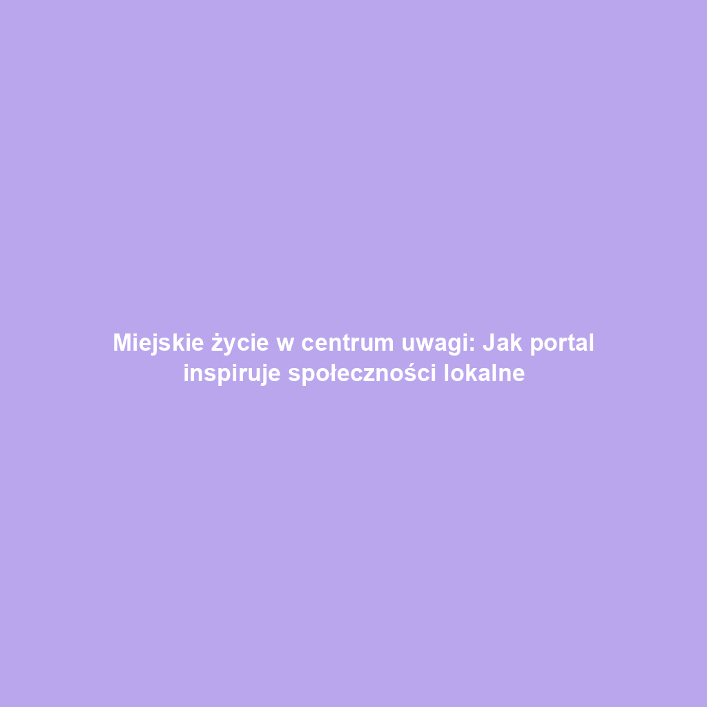 Miejskie życie w centrum uwagi: Jak portal inspiruje społeczności lokalne