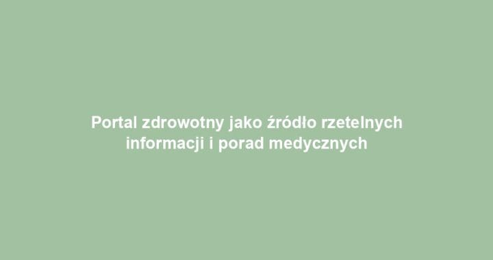 Portal zdrowotny jako źródło rzetelnych informacji i porad medycznych
