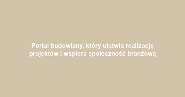 Portal budowlany, który ułatwia realizację projektów i wspiera społeczność branżową