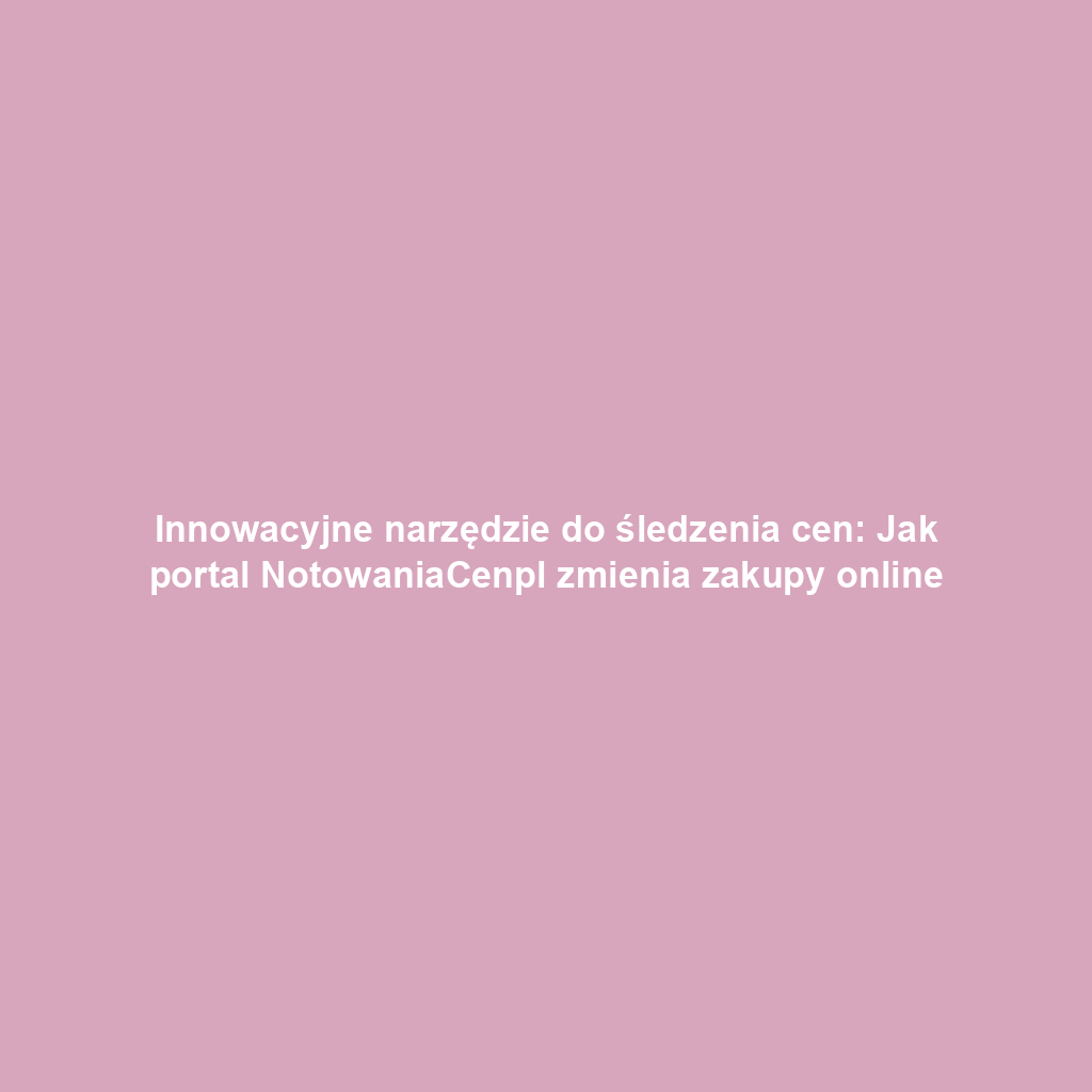 Innowacyjne narzędzie do śledzenia cen: Jak portal NotowaniaCenpl zmienia zakupy online