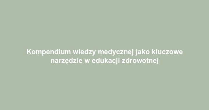 Kompendium wiedzy medycznej jako kluczowe narzędzie w edukacji zdrowotnej