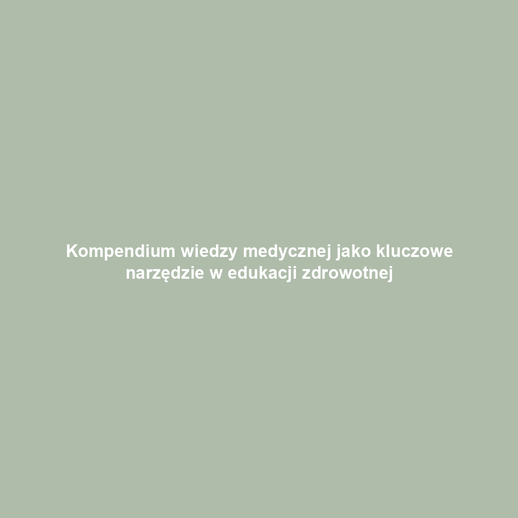 Kompendium wiedzy medycznej jako kluczowe narzędzie w edukacji zdrowotnej