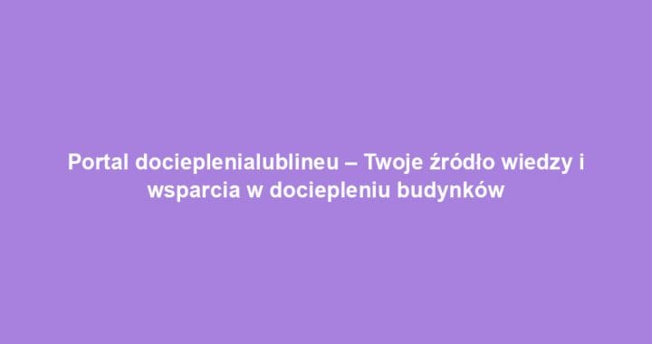 Portal docieplenialublineu – Twoje źródło wiedzy i wsparcia w dociepleniu budynków