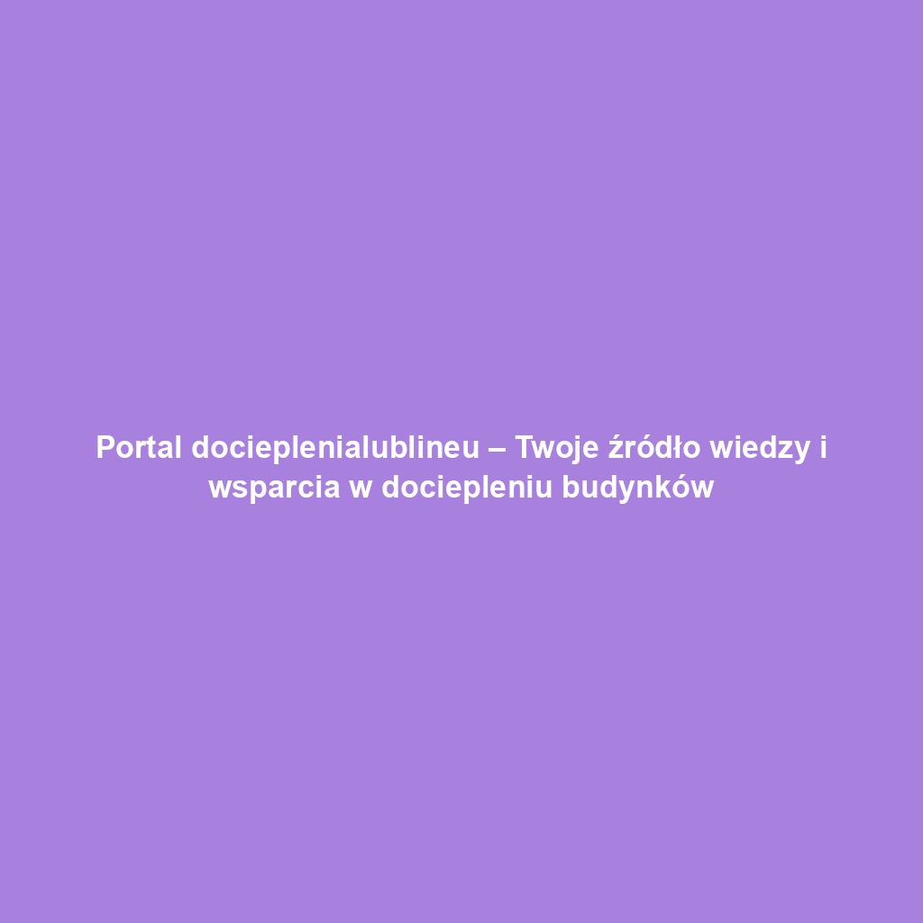Portal docieplenialublineu – Twoje źródło wiedzy i wsparcia w dociepleniu budynków