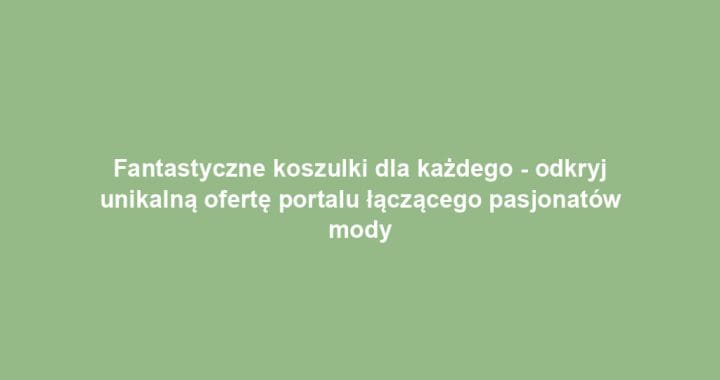 Fantastyczne koszulki dla każdego – odkryj unikalną ofertę portalu łączącego pasjonatów mody