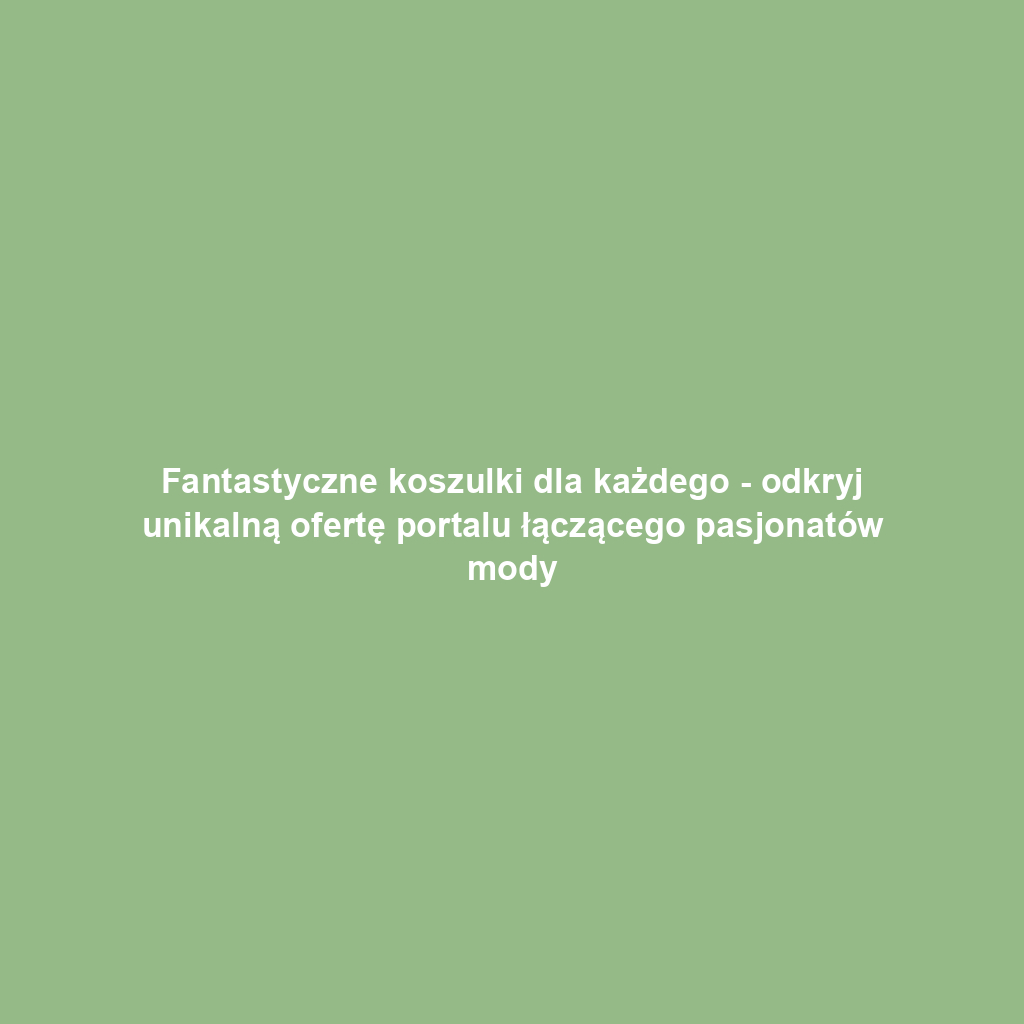 Fantastyczne koszulki dla każdego - odkryj unikalną ofertę portalu łączącego pasjonatów mody