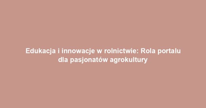 Edukacja i innowacje w rolnictwie: Rola portalu dla pasjonatów agrokultury