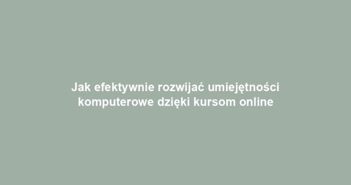 Jak efektywnie rozwijać umiejętności komputerowe dzięki kursom online