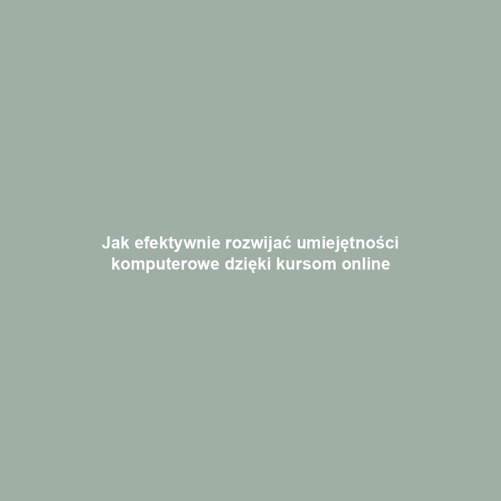 Jak efektywnie rozwijać umiejętności komputerowe dzięki kursom online