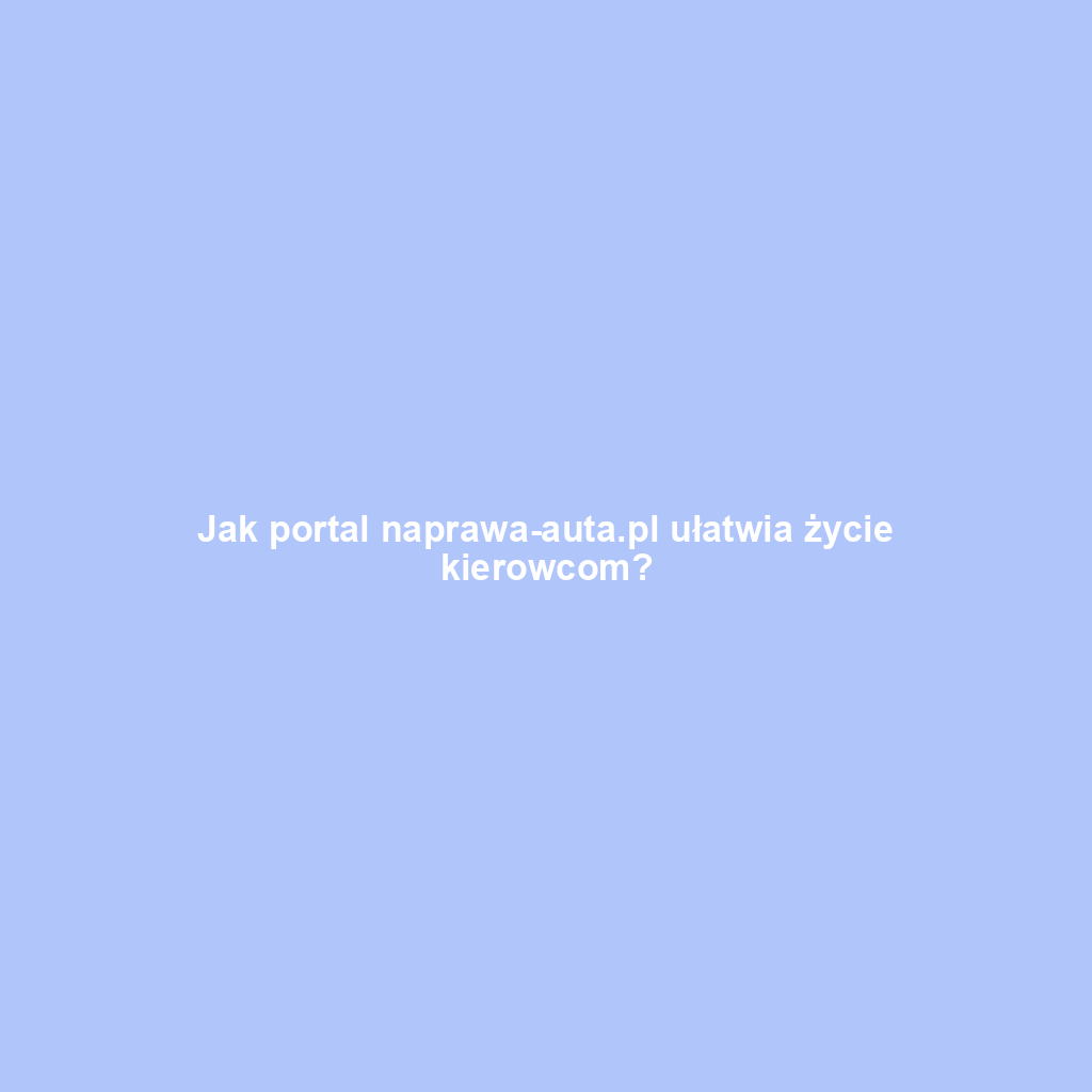 Jak portal naprawa-auta.pl ułatwia życie kierowcom?