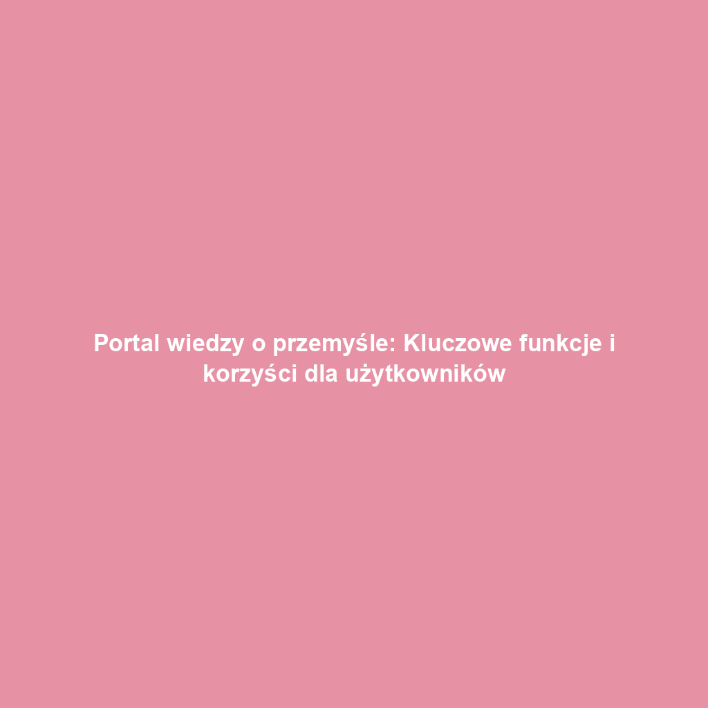 Portal wiedzy o przemyśle: Kluczowe funkcje i korzyści dla użytkowników
