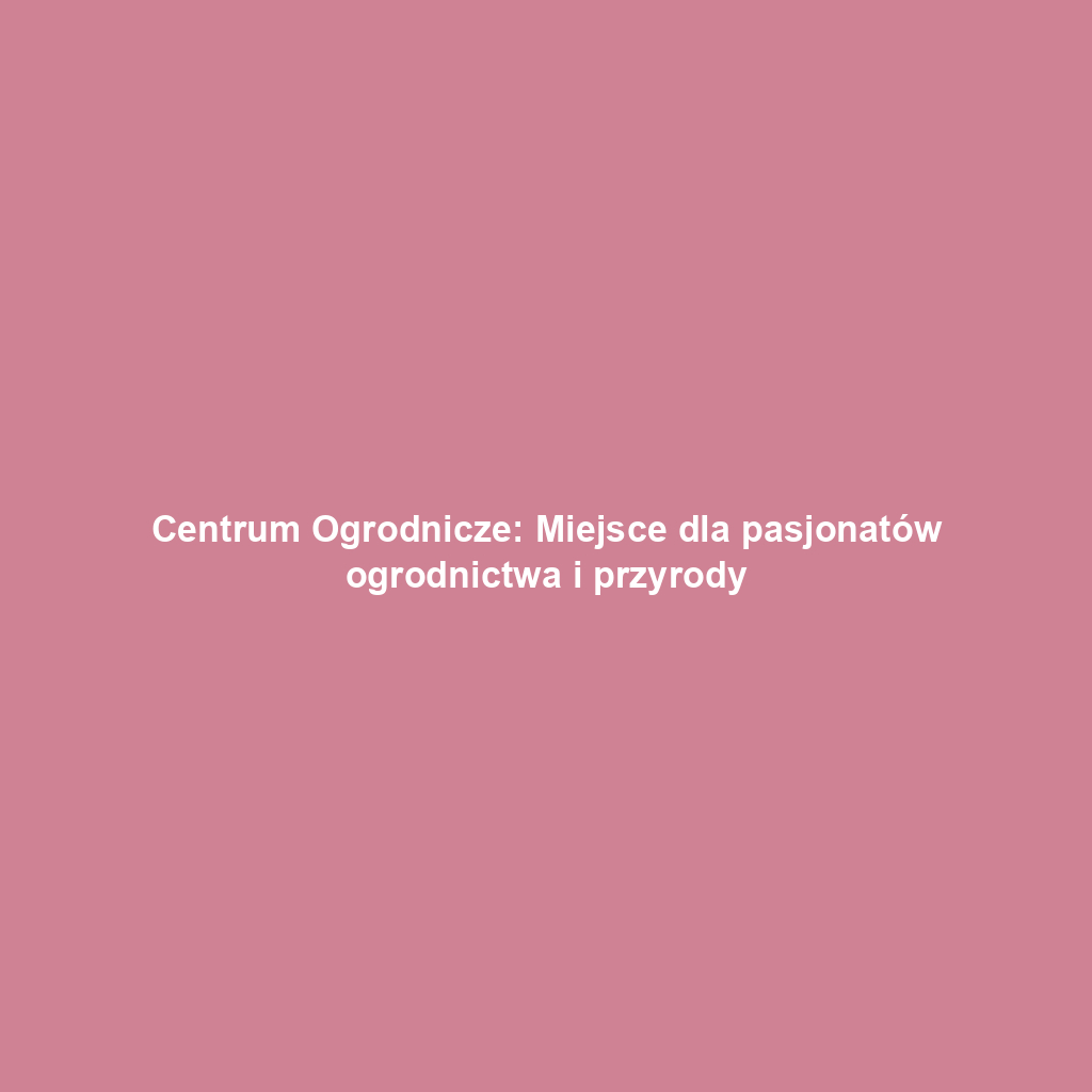 Centrum Ogrodnicze: Miejsce dla pasjonatów ogrodnictwa i przyrody