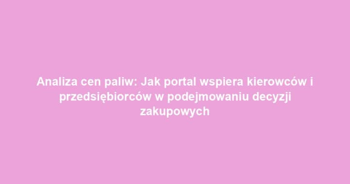 Analiza cen paliw: Jak portal wspiera kierowców i przedsiębiorców w podejmowaniu decyzji zakupowych