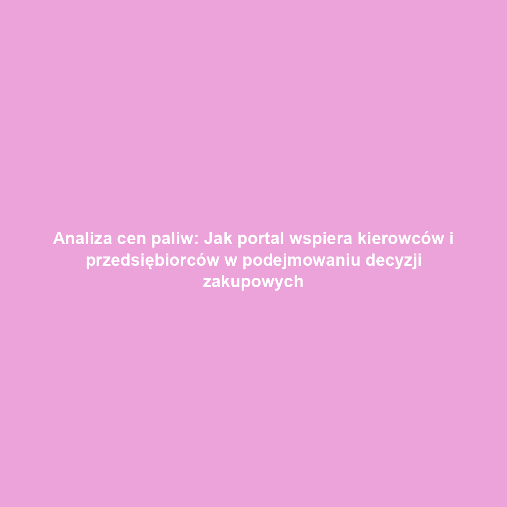 Analiza cen paliw: Jak portal wspiera kierowców i przedsiębiorców w podejmowaniu decyzji zakupowych