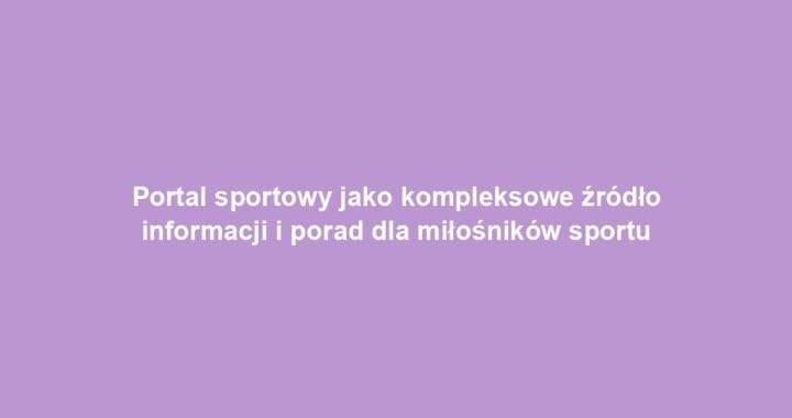 Portal sportowy jako kompleksowe źródło informacji i porad dla miłośników sportu