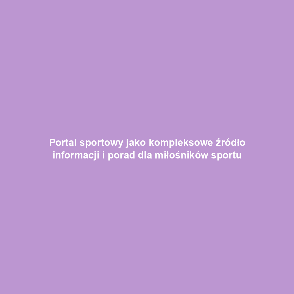 Portal sportowy jako kompleksowe źródło informacji i porad dla miłośników sportu