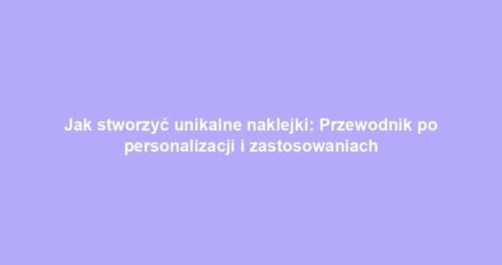 Jak stworzyć unikalne naklejki: Przewodnik po personalizacji i zastosowaniach