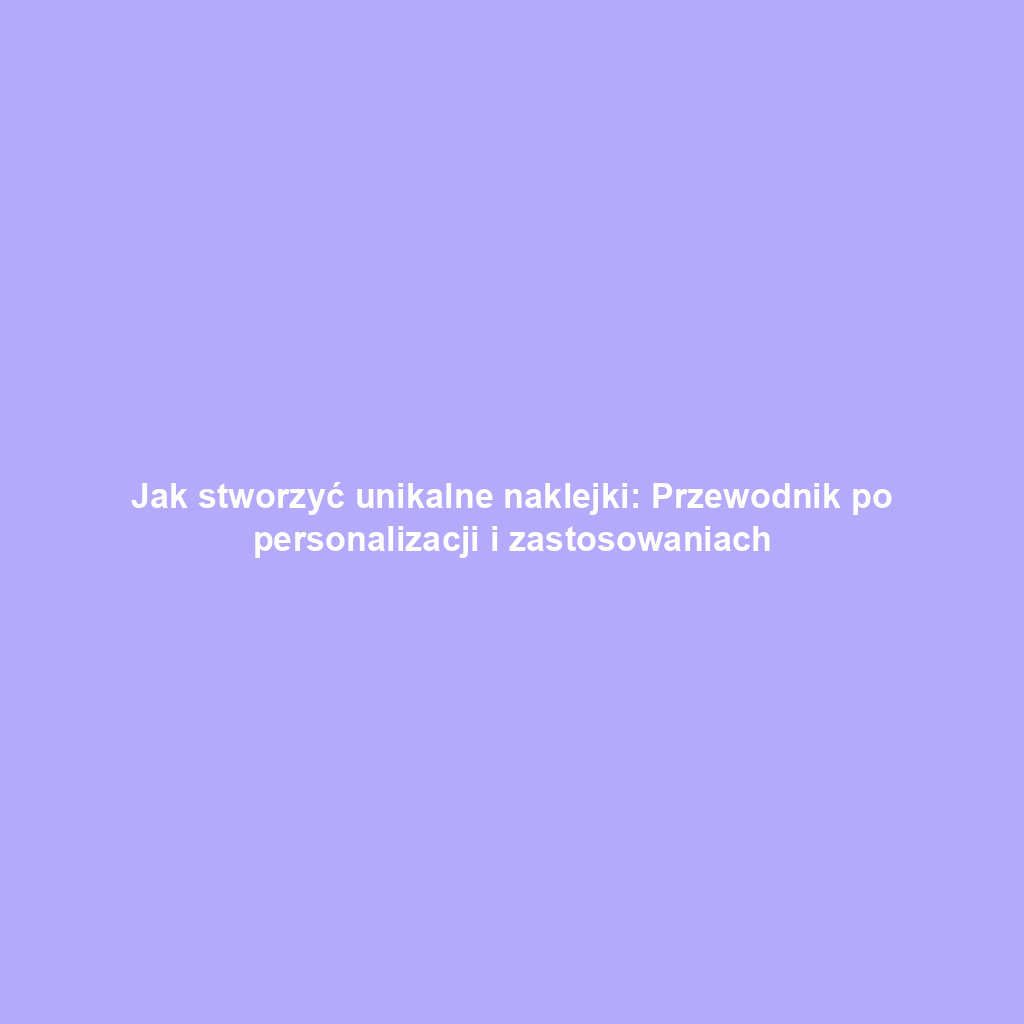 Jak stworzyć unikalne naklejki: Przewodnik po personalizacji i zastosowaniach