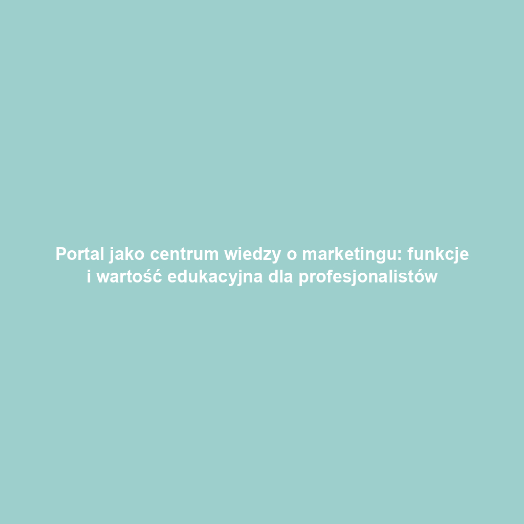 Portal jako centrum wiedzy o marketingu: funkcje i wartość edukacyjna dla profesjonalistów