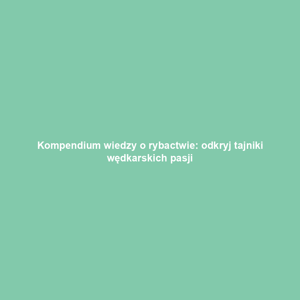 Kompendium wiedzy o rybactwie: odkryj tajniki wędkarskich pasji