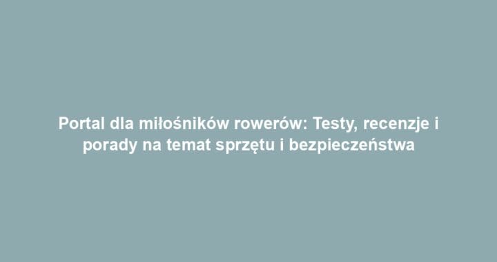 Portal dla miłośników rowerów: Testy, recenzje i porady na temat sprzętu i bezpieczeństwa