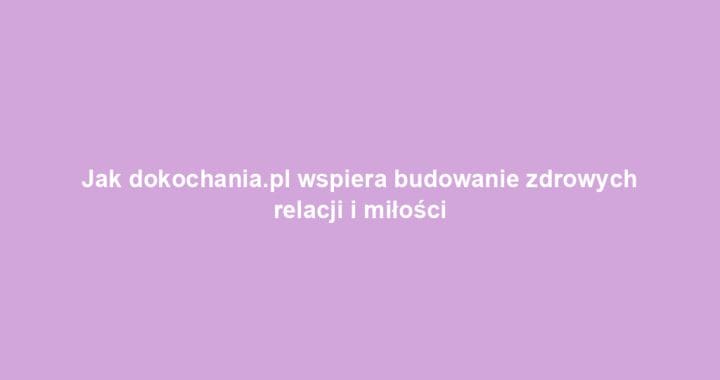 Jak dokochania.pl wspiera budowanie zdrowych relacji i miłości