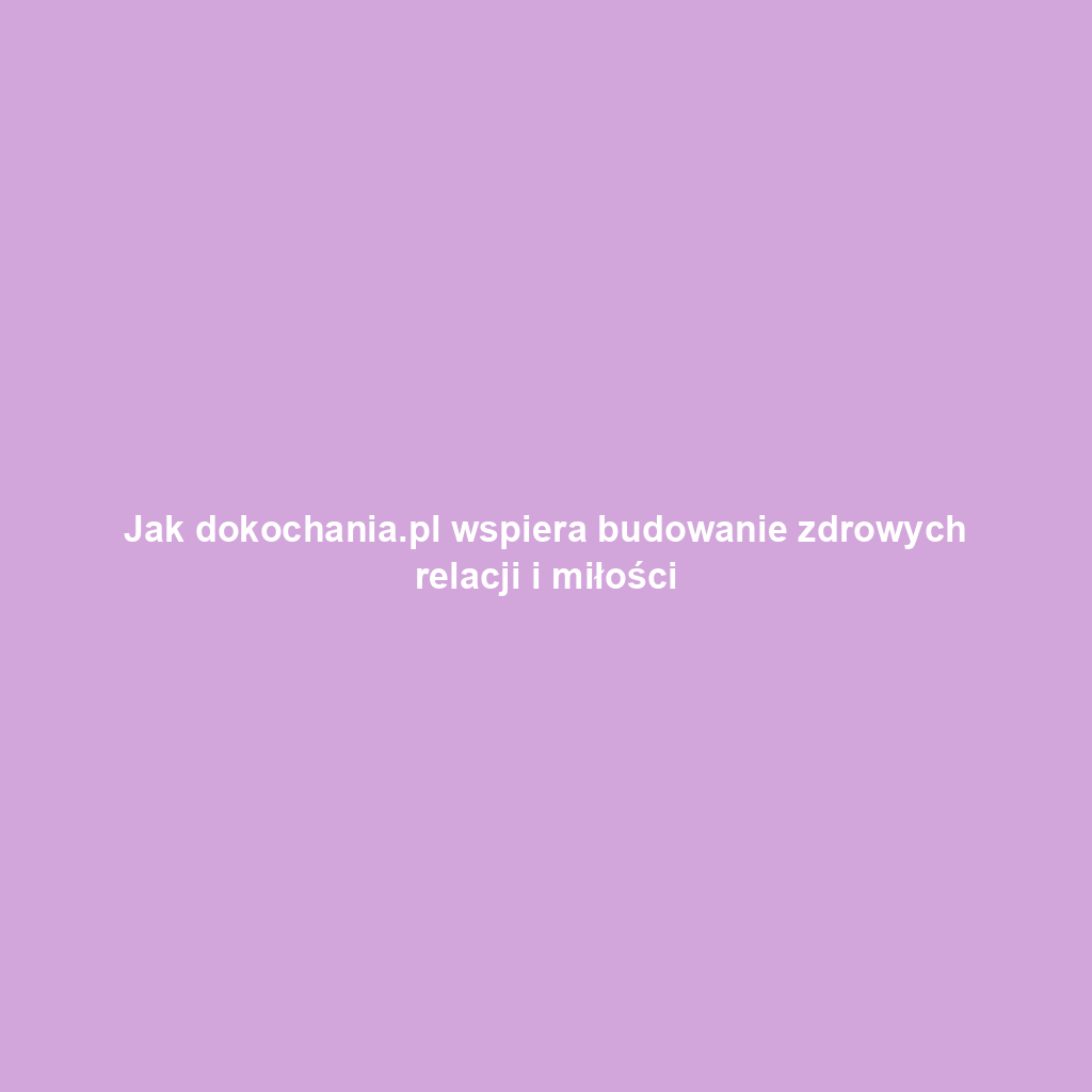 Jak dokochania.pl wspiera budowanie zdrowych relacji i miłości