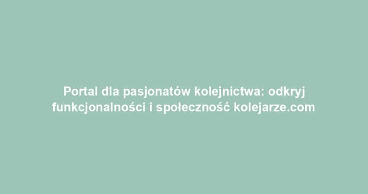 Portal dla pasjonatów kolejnictwa: odkryj funkcjonalności i społeczność kolejarze.com