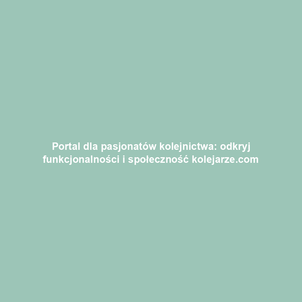 Portal dla pasjonatów kolejnictwa: odkryj funkcjonalności i społeczność kolejarze.com