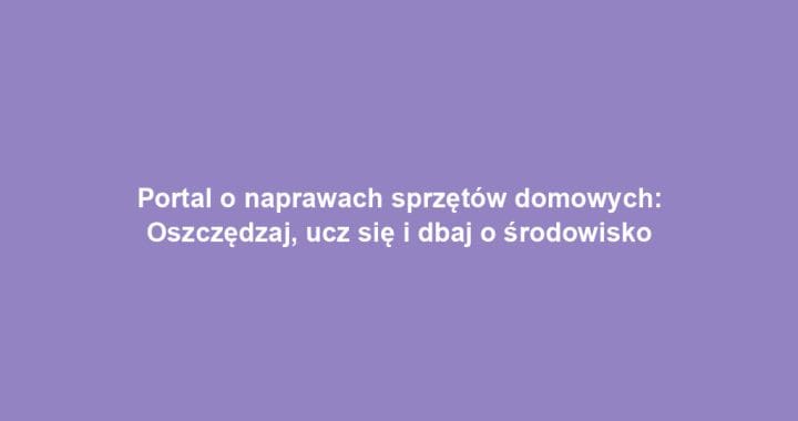 Portal o naprawach sprzętów domowych: Oszczędzaj, ucz się i dbaj o środowisko
