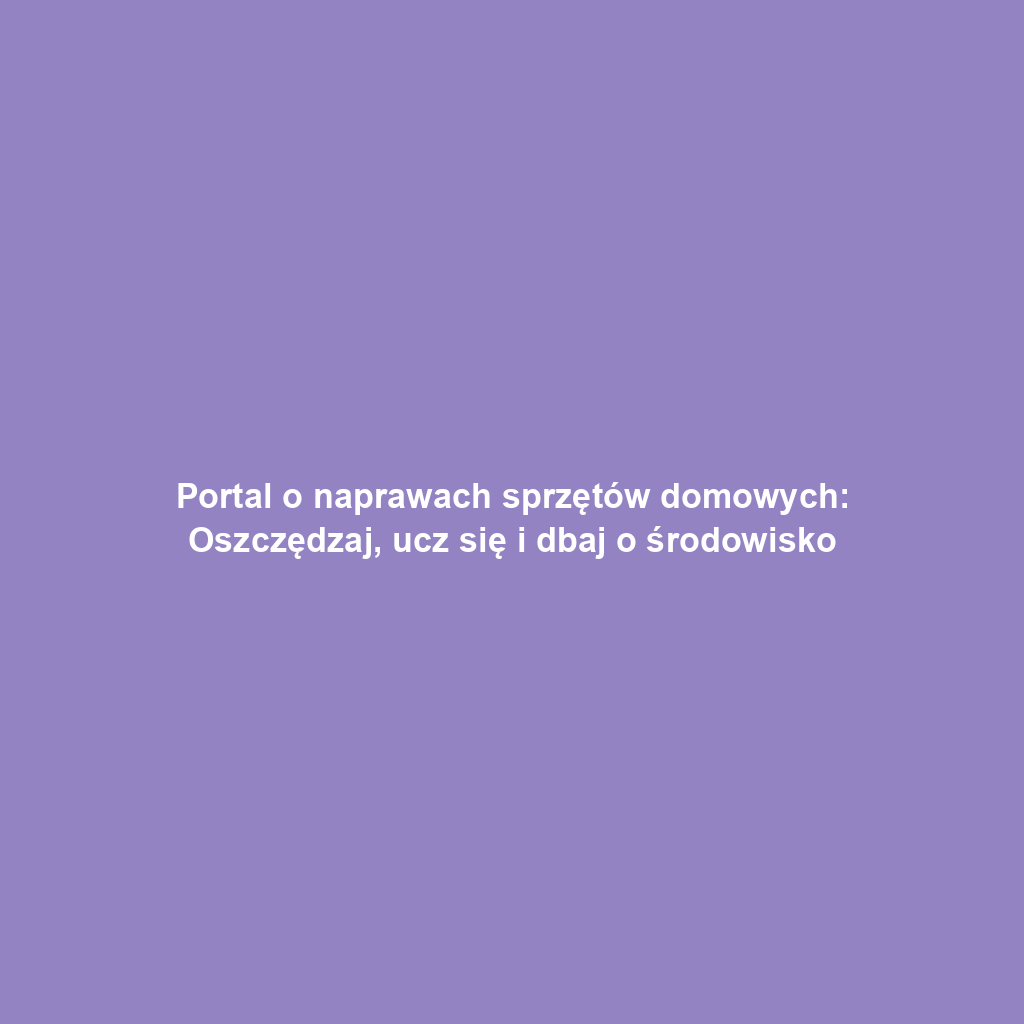 Portal o naprawach sprzętów domowych: Oszczędzaj, ucz się i dbaj o środowisko
