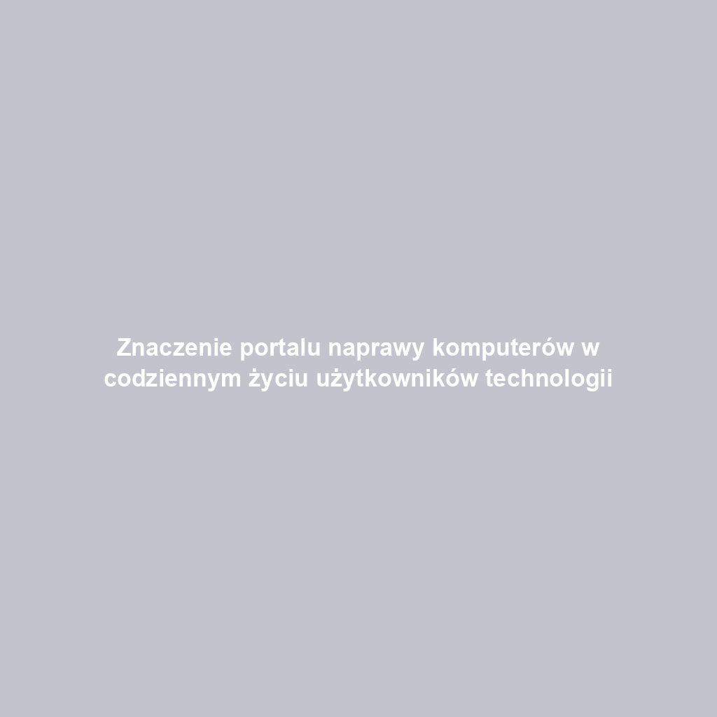 Znaczenie portalu naprawy komputerów w codziennym życiu użytkowników technologii