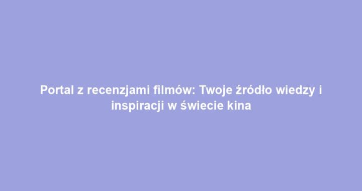 Portal z recenzjami filmów: Twoje źródło wiedzy i inspiracji w świecie kina