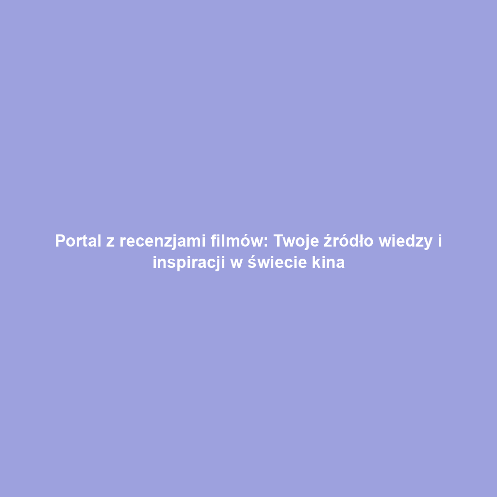 Portal z recenzjami filmów: Twoje źródło wiedzy i inspiracji w świecie kina