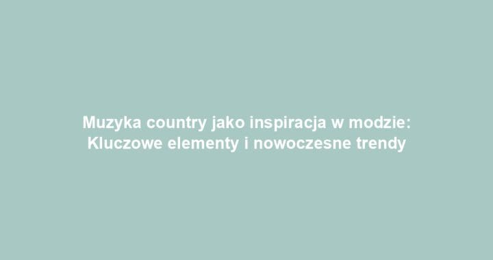 Muzyka country jako inspiracja w modzie: Kluczowe elementy i nowoczesne trendy