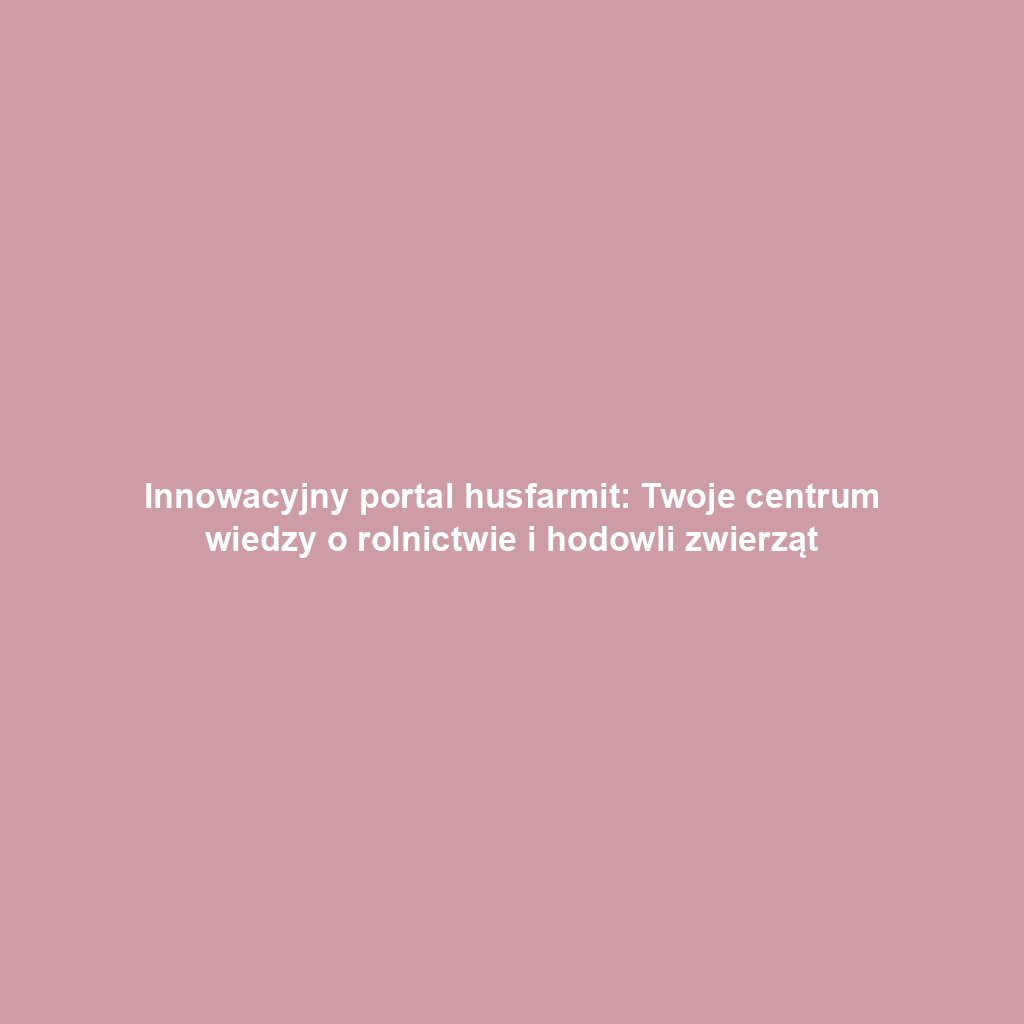 Innowacyjny portal husfarmit: Twoje centrum wiedzy o rolnictwie i hodowli zwierząt