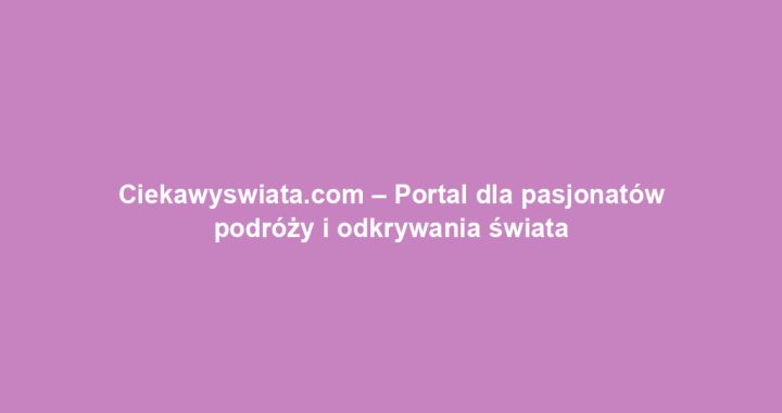 Ciekawyswiata.com – Portal dla pasjonatów podróży i odkrywania świata