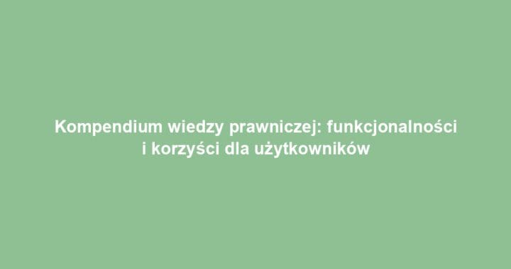 Kompendium wiedzy prawniczej: funkcjonalności i korzyści dla użytkowników