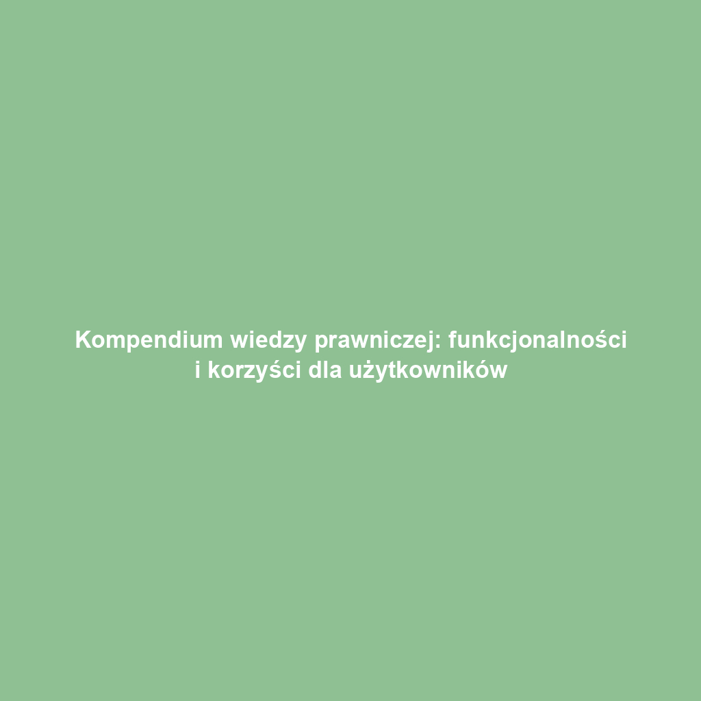 Kompendium wiedzy prawniczej: funkcjonalności i korzyści dla użytkowników