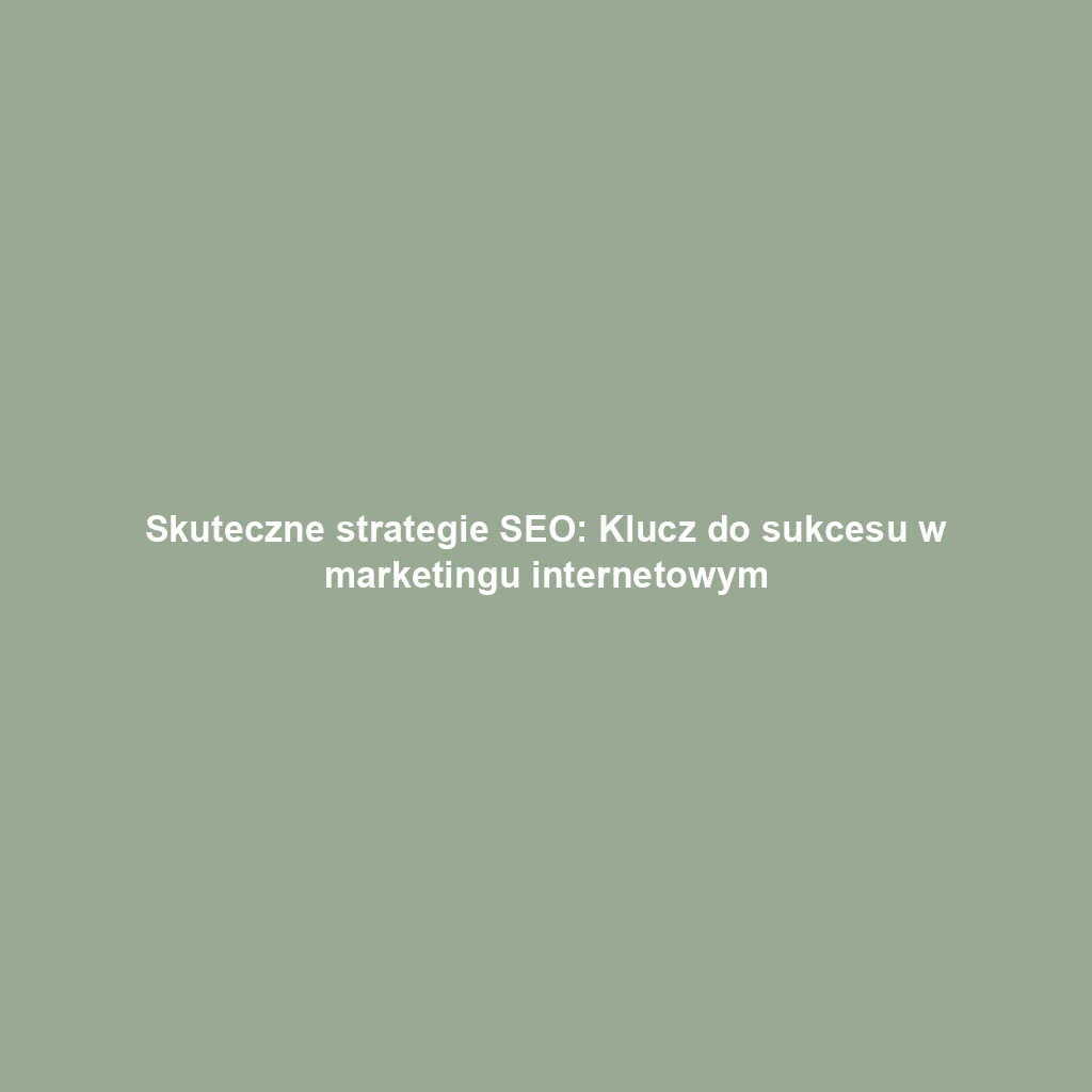 Skuteczne strategie SEO: Klucz do sukcesu w marketingu internetowym