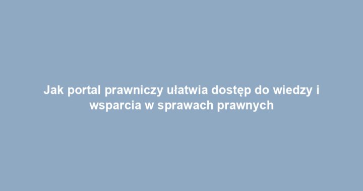 Jak portal prawniczy ułatwia dostęp do wiedzy i wsparcia w sprawach prawnych