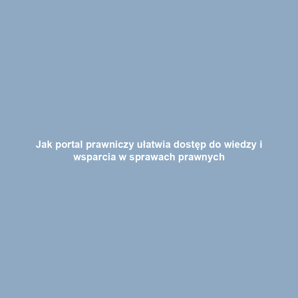 Jak portal prawniczy ułatwia dostęp do wiedzy i wsparcia w sprawach prawnych