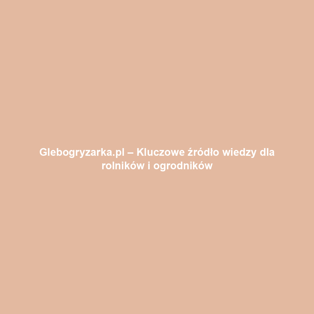 Glebogryzarka.pl – Kluczowe źródło wiedzy dla rolników i ogrodników
