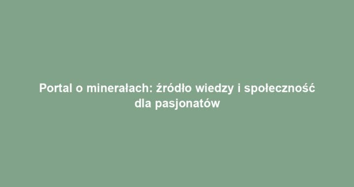Portal o minerałach: źródło wiedzy i społeczność dla pasjonatów