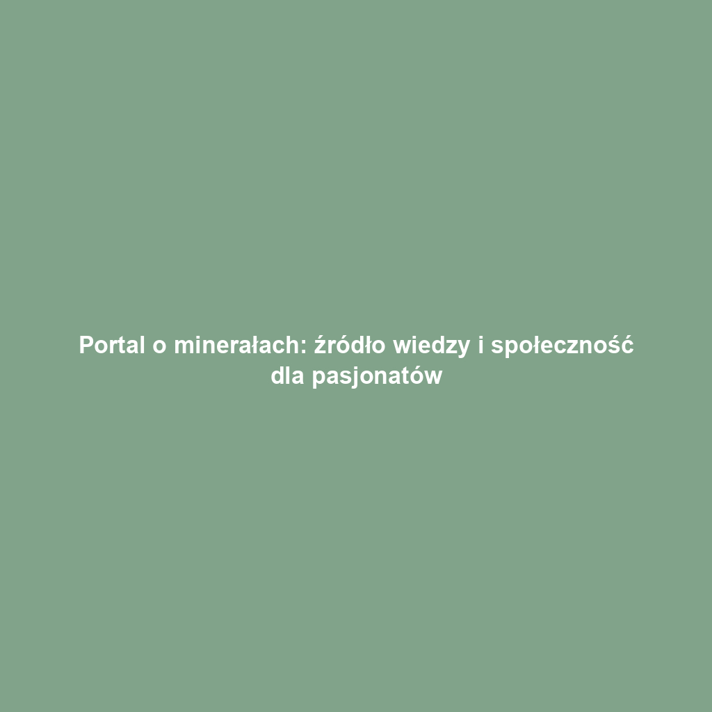 Portal o minerałach: źródło wiedzy i społeczność dla pasjonatów