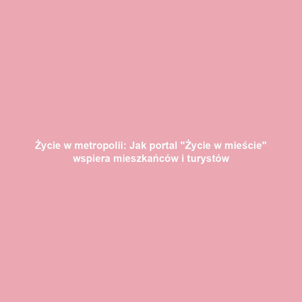 Życie w metropolii: Jak portal "Życie w mieście" wspiera mieszkańców i turystów