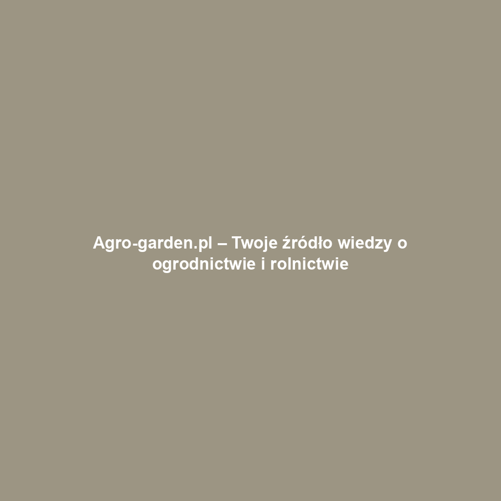 Agro-garden.pl – Twoje źródło wiedzy o ogrodnictwie i rolnictwie